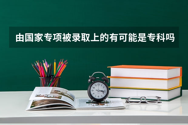 由国家专项被录取上的有可能是专科吗