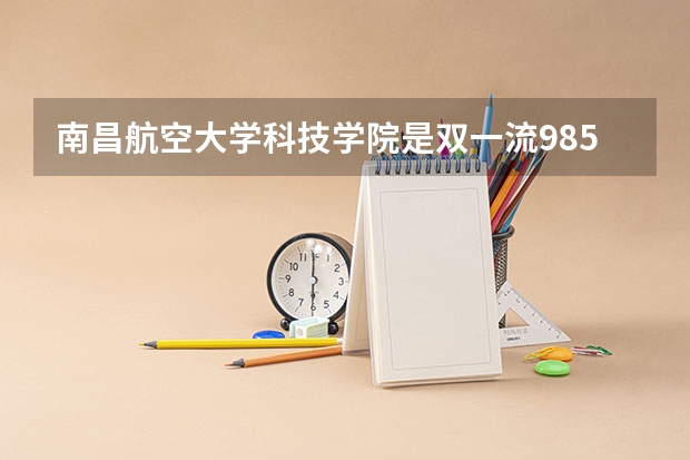 南昌航空大学科技学院是双一流/985/211大学吗?