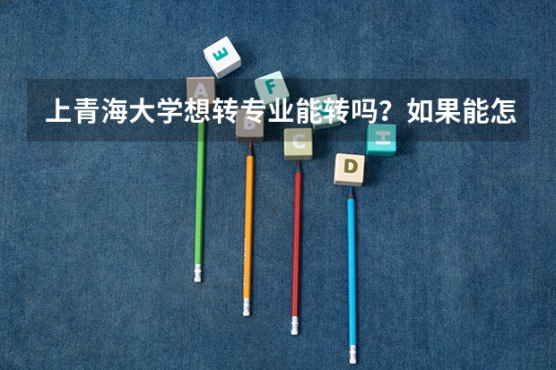 上青海大学想转专业能转吗？如果能怎么转呢？