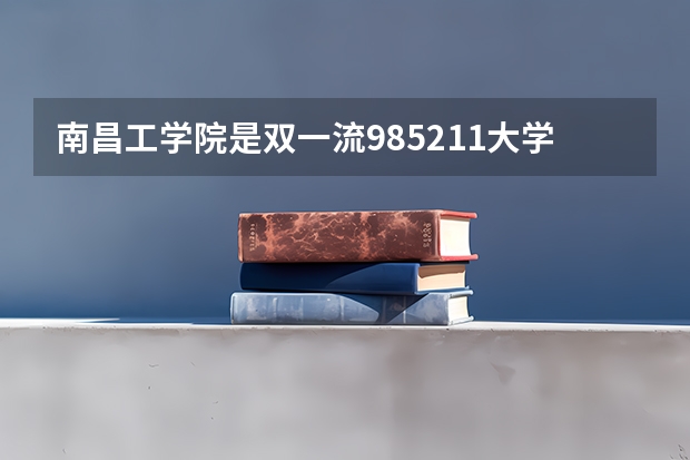 南昌工学院是双一流/985/211大学吗?