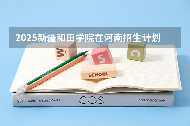 2025新疆和田学院在河南招生计划 大概招多少人