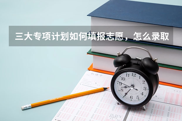 三大专项计划如何填报志愿，怎么录取？