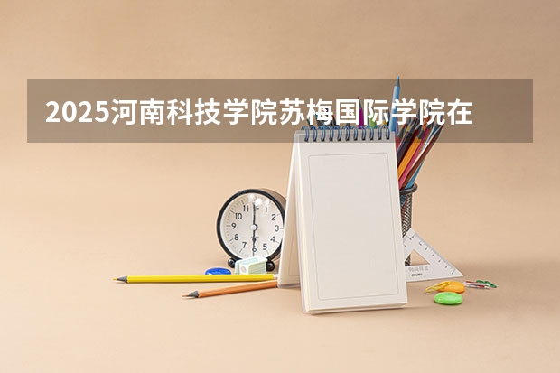 2025河南科技学院苏梅国际学院在河南招生计划 大概招多少人