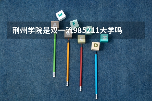 荆州学院是双一流/985/211大学吗?