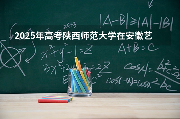2025年高考陕西师范大学在安徽艺术类投档分数线是多少