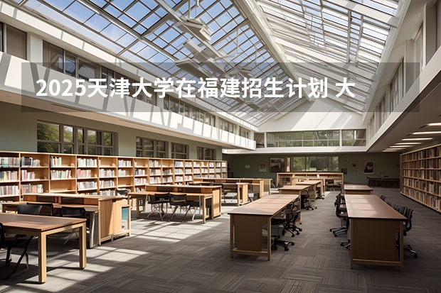 2025天津大学在福建招生计划 大概招多少人