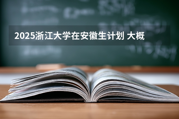 2025浙江大学在安徽生计划 大概招多少人