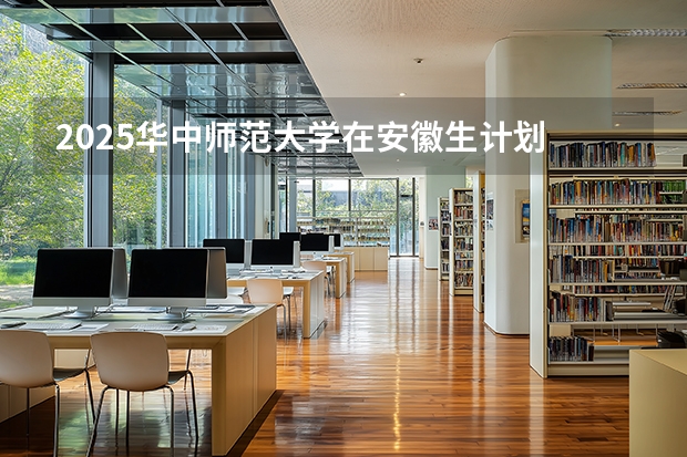 2025华中师范大学在安徽生计划 大概招多少人
