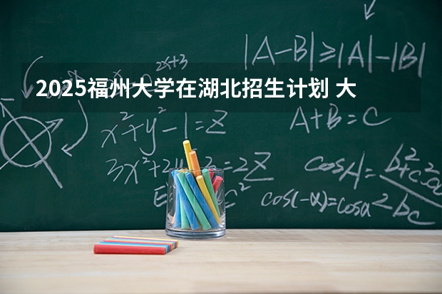 2025福州大学在湖北招生计划 大概招多少人