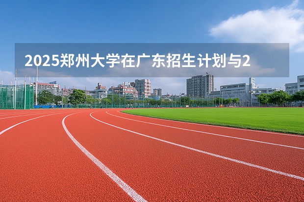 2025郑州大学在广东招生计划与2024年对比
