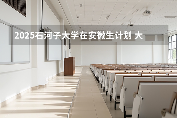 2025石河子大学在安徽生计划 大概招多少人