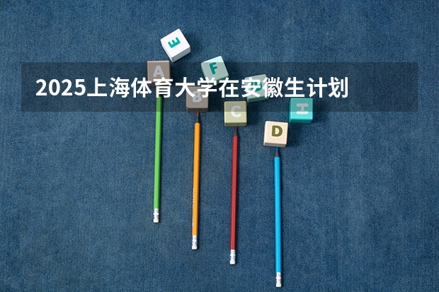 2025上海体育大学在安徽生计划 大概招多少人