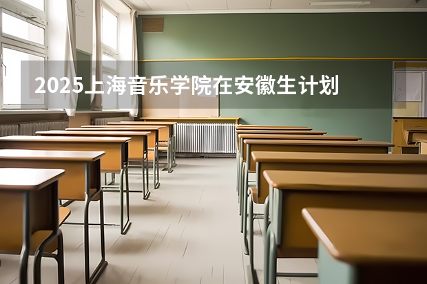 2025上海音乐学院在安徽生计划 大概招多少人