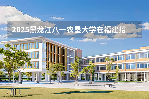 2025黑龙江八一农垦大学在福建招生计划 大概招多少人