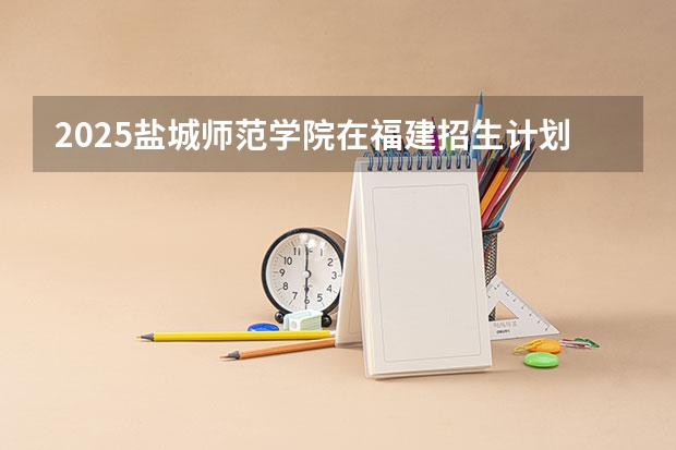 2025盐城师范学院在福建招生计划 大概招多少人