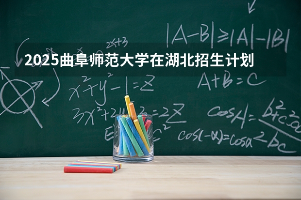 2025曲阜师范大学在湖北招生计划 大概招多少人