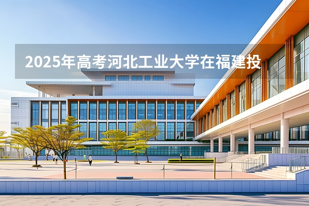 2025年高考河北工业大学在福建投档分数线介绍