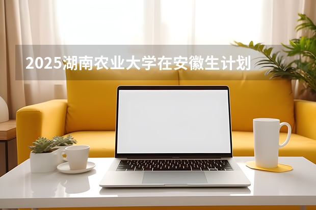 2025湖南农业大学在安徽生计划 大概招多少人