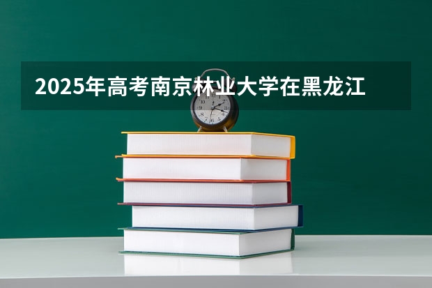 2025年高考南京林业大学在黑龙江艺术类投档分数线是多少