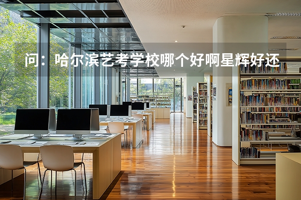 问：哈尔滨艺考学校哪个好啊星辉好还是圆梦好啊据说哈师范对面有一个龙江艺考希望去过了解的人