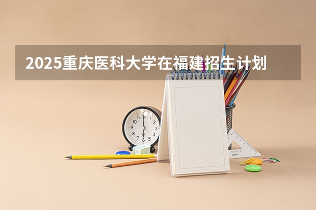 2025重庆医科大学在福建招生计划 大概招多少人