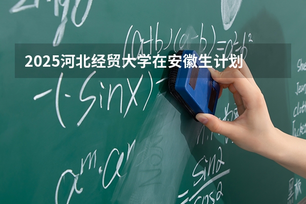 2025河北经贸大学在安徽生计划 大概招多少人