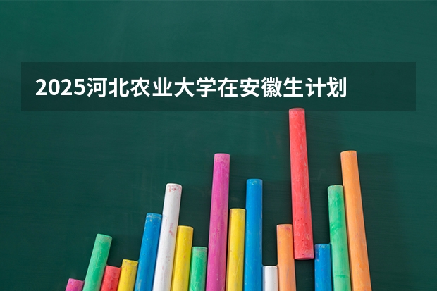 2025河北农业大学在安徽生计划 大概招多少人