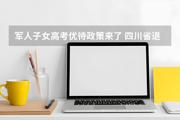 军人子女高考优待政策来了 四川省退役军人子女高考加分政策