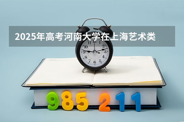 2025年高考河南大学在上海艺术类投档分数线是多少