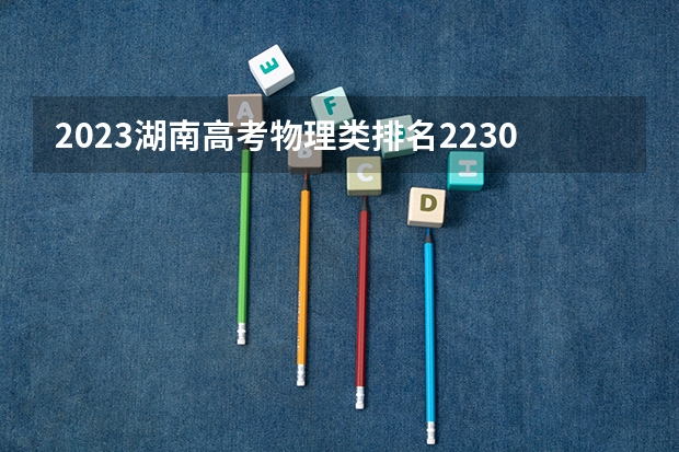 2023湖南高考物理类排名223040的考生报什么大学好 学校往年录取分数线