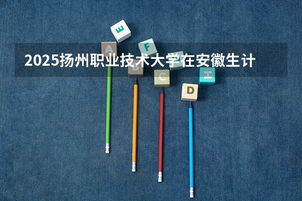 2025扬州职业技术大学在安徽生计划 大概招多少人