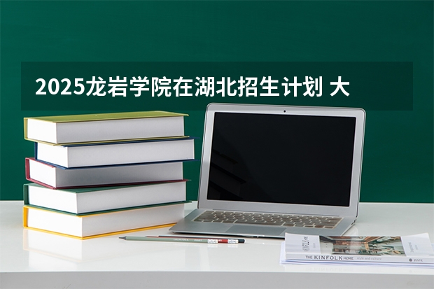 2025龙岩学院在湖北招生计划 大概招多少人