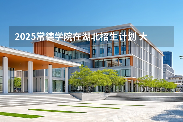 2025常德学院在湖北招生计划 大概招多少人
