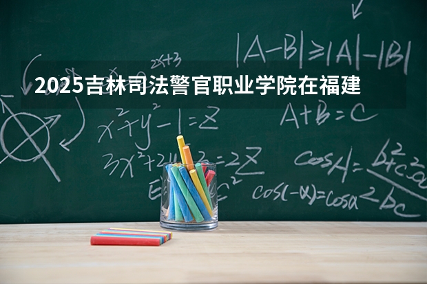 2025吉林司法警官职业学院在福建招生计划 大概招多少人