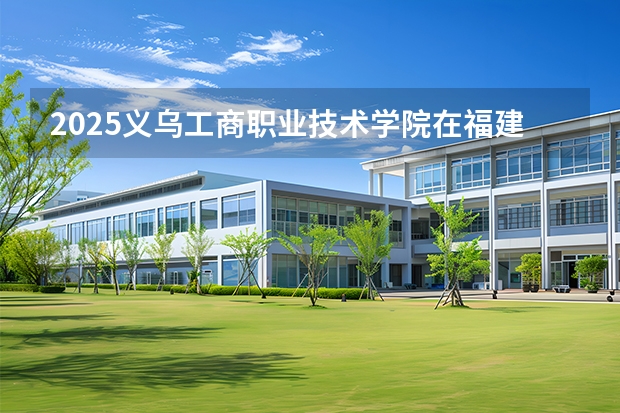 2025义乌工商职业技术学院在福建招生计划 大概招多少人
