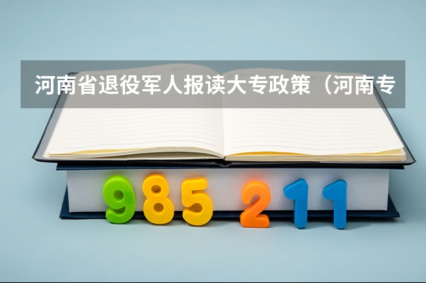 河南省退役军人报读大专政策（河南专升本政策2025）