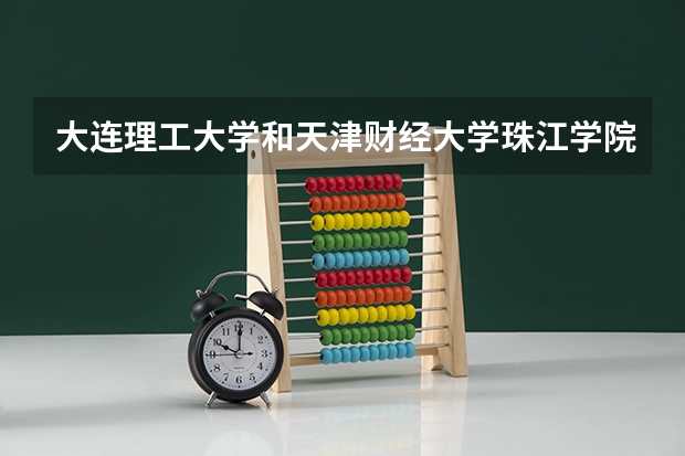 大连理工大学和天津财经大学珠江学院哪个好 学校历年录取分数线对比