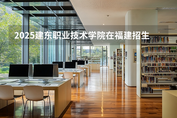 2025建东职业技术学院在福建招生计划 大概招多少人