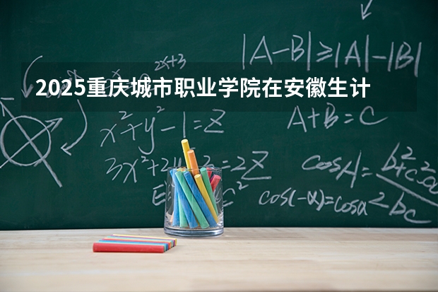 2025重庆城市职业学院在安徽生计划 大概招多少人
