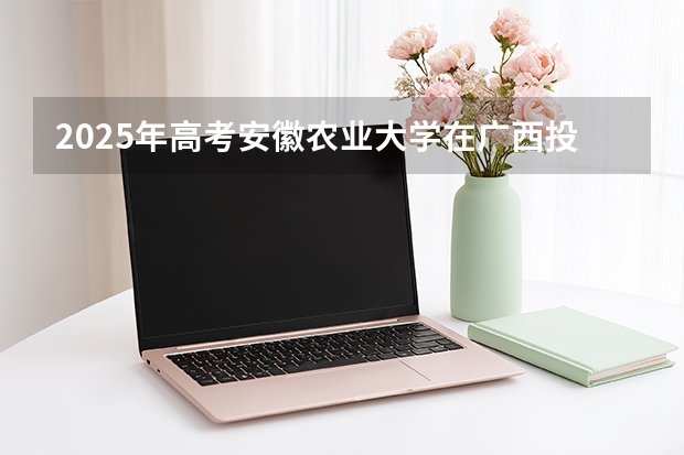 2025年高考安徽农业大学在广西投档分数线介绍