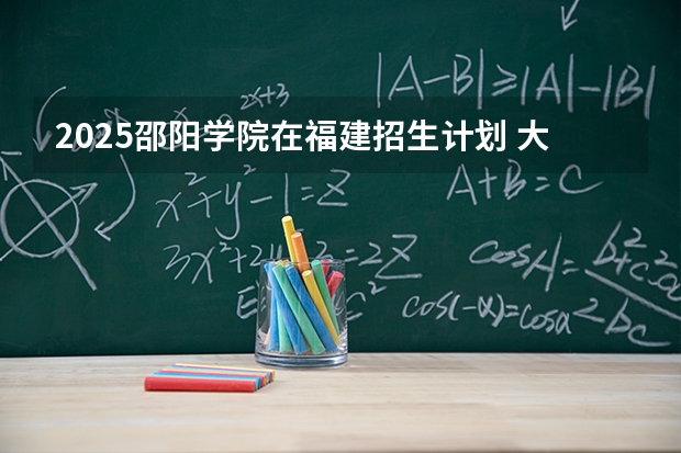 2025邵阳学院在福建招生计划 大概招多少人