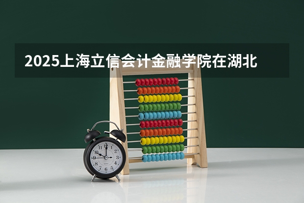 2025上海立信会计金融学院在湖北招生计划 大概招多少人