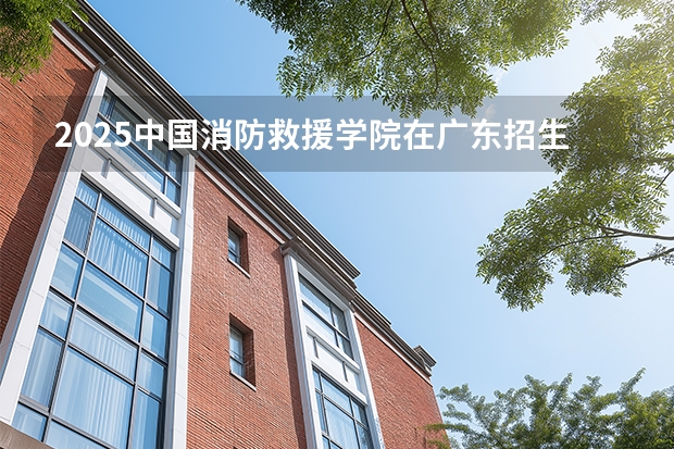2025中国消防救援学院在广东招生计划与2024年对比