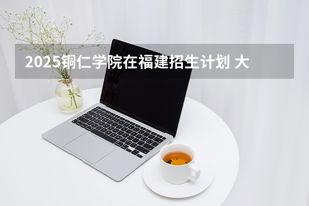 2025铜仁学院在福建招生计划 大概招多少人