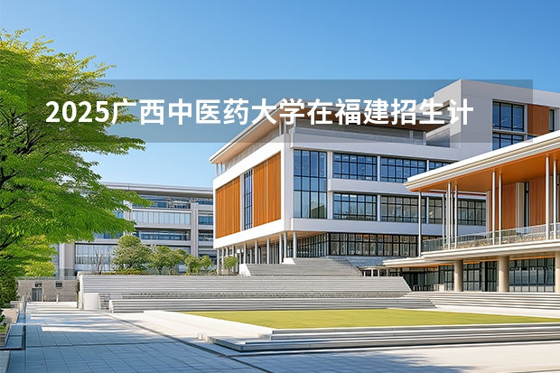 2025广西中医药大学在福建招生计划 大概招多少人