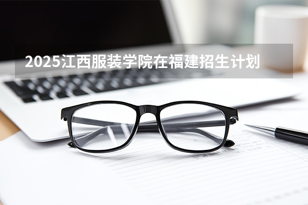 2025江西服装学院在福建招生计划 大概招多少人