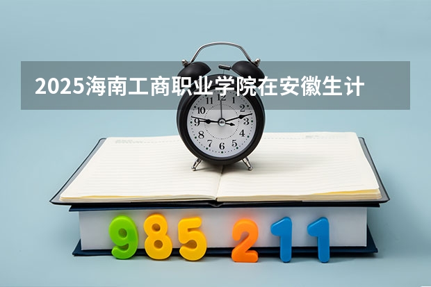 2025海南工商职业学院在安徽生计划 大概招多少人