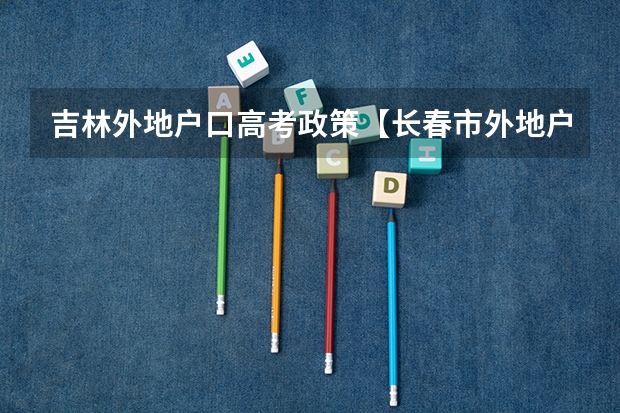 吉林外地户口高考政策【长春市外地户口高考政策】（吉林高考政策户籍学籍要求）
