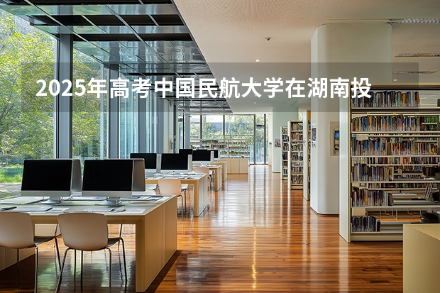 2025年高考中国民航大学在湖南投档分数线介绍