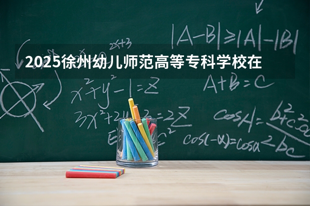 2025徐州幼儿师范高等专科学校在安徽生计划 大概招多少人
